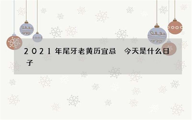 2021年尾牙老黄历宜忌 今天是什么日子